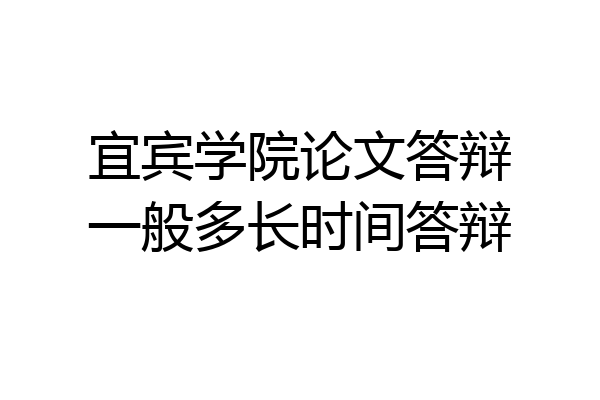 宜宾学院论文答辩一般多长时间答辩