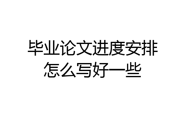 毕业论文进度安排怎么写好一些