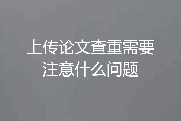 上传论文查重需要注意什么问题