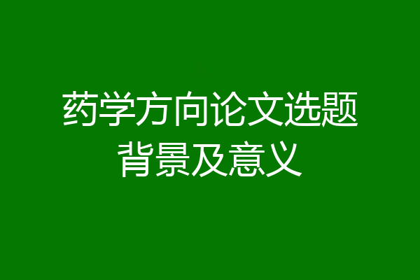 药学方向论文选题背景及意义