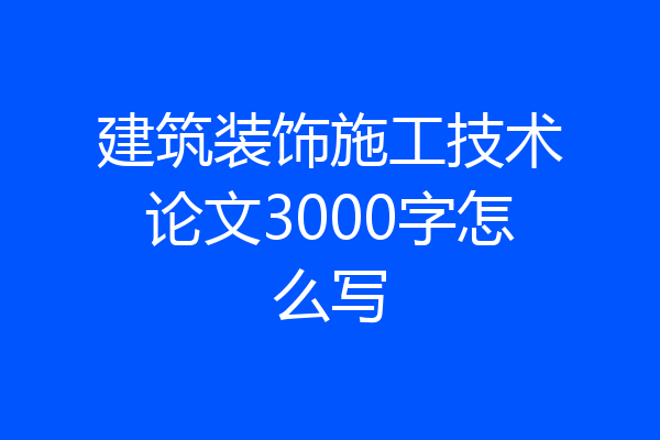 建筑装饰施工技术论文3000字怎么写