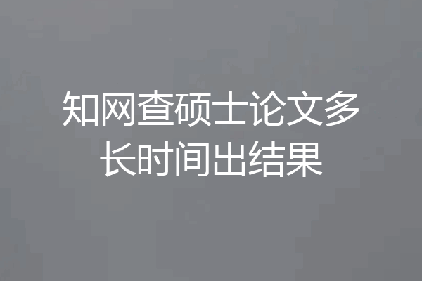 知网查硕士论文多长时间出结果