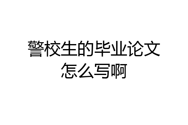 警校生的毕业论文怎么写啊