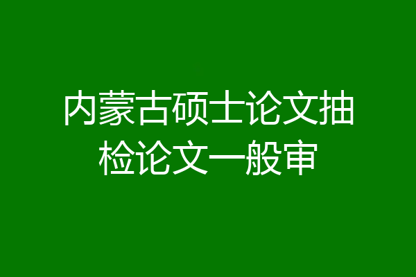 内蒙古硕士论文抽检论文一般审