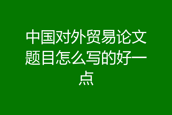 中国对外贸易论文题目怎么写的好一点