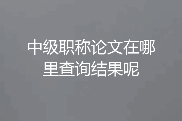 中级职称论文在哪里查询结果呢
