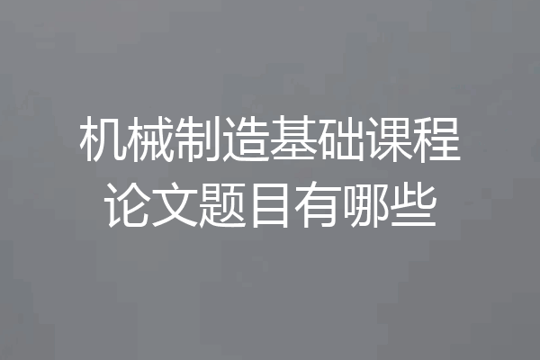机械制造基础课程论文题目有哪些