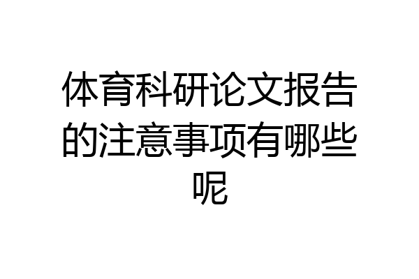 体育科研论文报告的注意事项有哪些呢