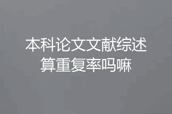 本科论文文献综述算重复率吗嘛