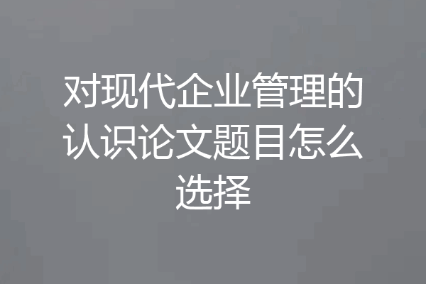 对现代企业管理的认识论文题目怎么选择