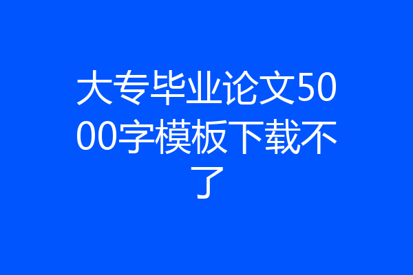 大专毕业论文5000字模板下载不了