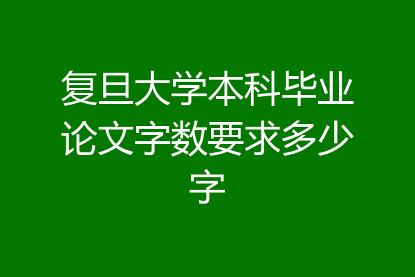复旦大学本科毕业论文字数要求多少字