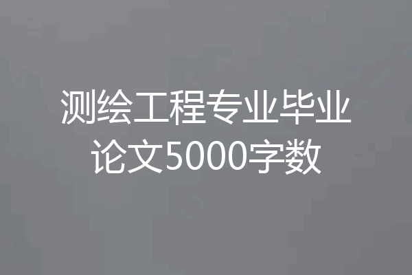 测绘工程专业毕业论文5000字数