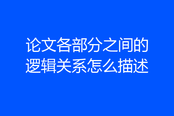 论文各部分之间的逻辑关系怎么描述