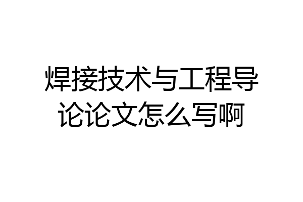 焊接技术与工程导论论文怎么写啊