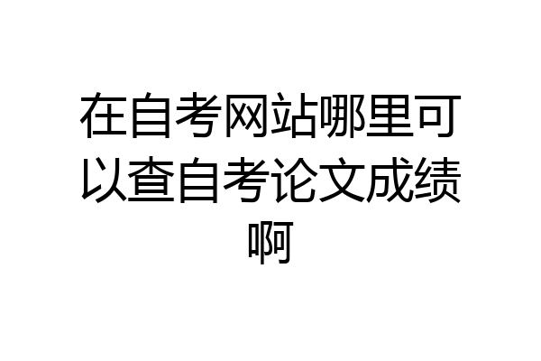 在自考网站哪里可以查自考论文成绩啊