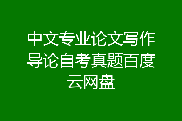 中文专业论文写作导论自考真题百度云网盘