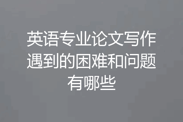 英语专业论文写作遇到的困难和问题有哪些
