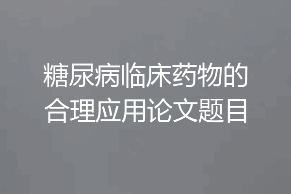 糖尿病临床药物的合理应用论文题目