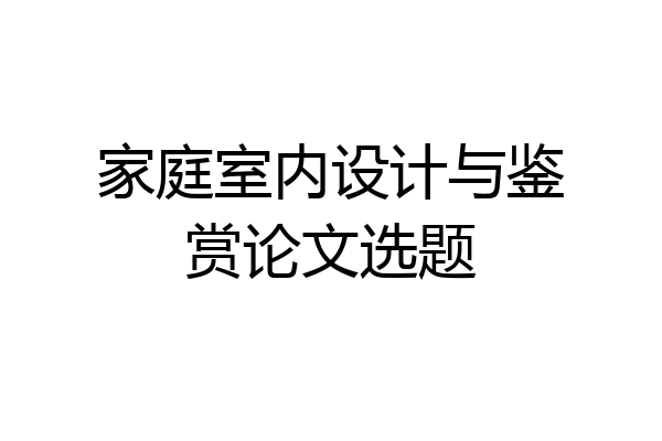 家庭室内设计与鉴赏论文选题