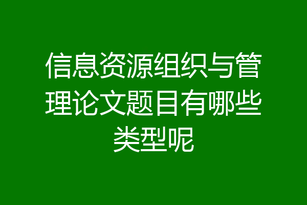 信息资源组织与管理论文题目有哪些类型呢