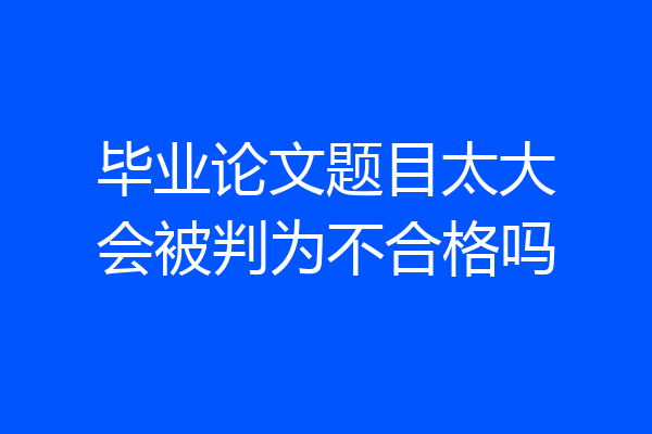 毕业论文题目太大会被判为不合格吗
