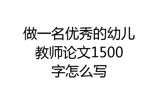 做一名优秀的幼儿教师论文1500字怎么写