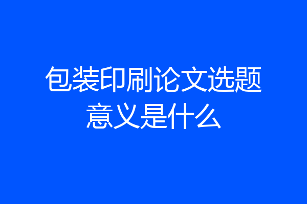 包装印刷论文选题意义是什么