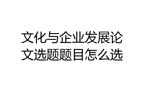 文化与企业发展论文选题题目怎么选