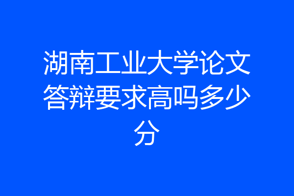 湖南工业大学论文答辩要求高吗多少分