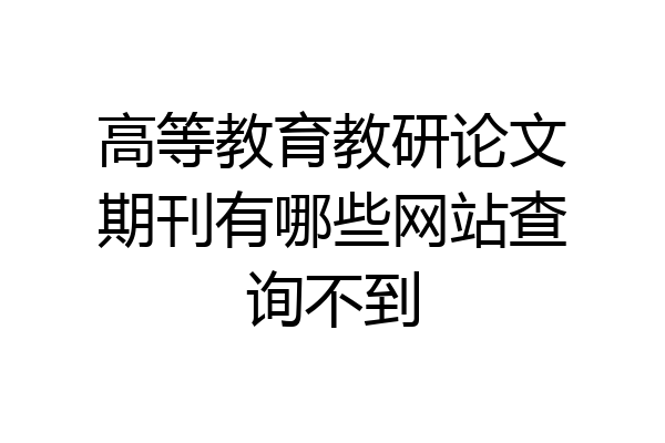 高等教育教研论文期刊有哪些网站查询不到
