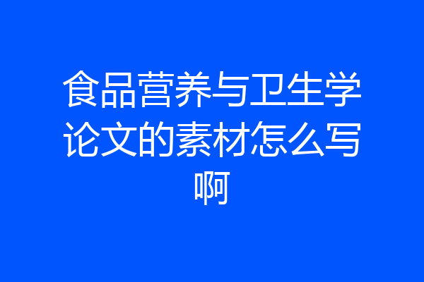 食品营养与卫生学论文的素材怎么写啊