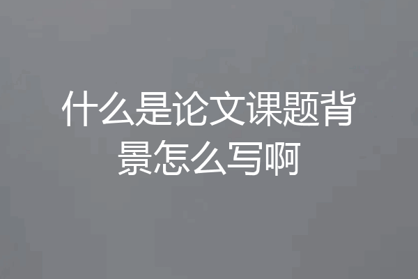 什么是论文课题背景怎么写啊