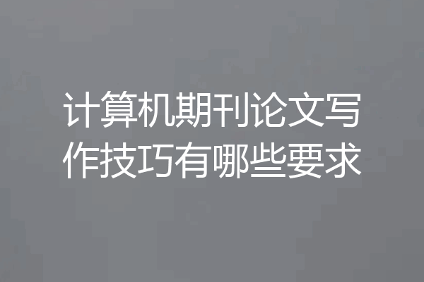 计算机期刊论文写作技巧有哪些要求