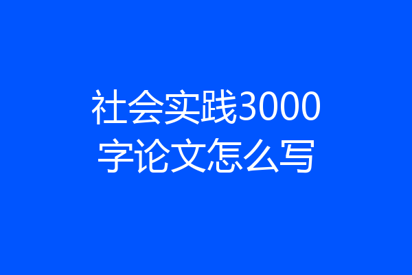 社会实践3000字论文怎么写