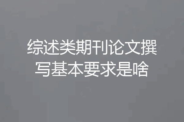综述类期刊论文撰写基本要求是啥