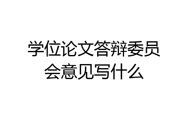 学位论文答辩委员会意见写什么