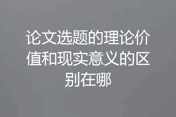 论文选题的理论价值和现实意义的区别在哪
