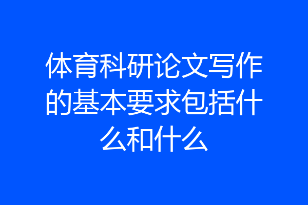 体育科研论文写作的基本要求包括什么和什么
