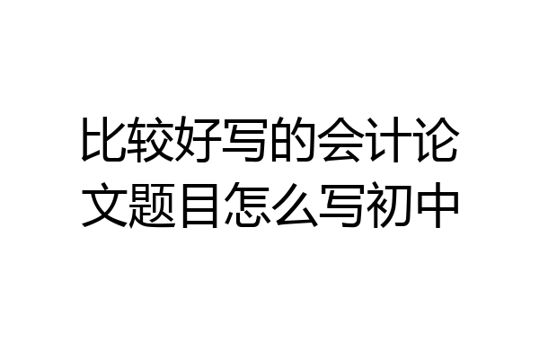 比较好写的会计论文题目怎么写初中