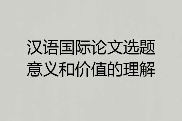 汉语国际论文选题意义和价值的理解