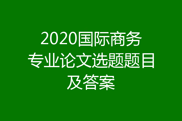 2020国际商务专业论文选题题目及答案