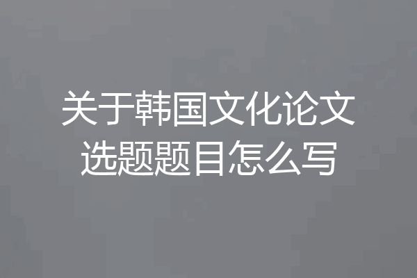关于韩国文化论文选题题目怎么写