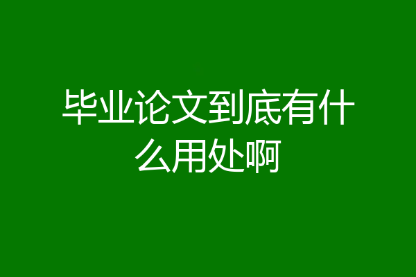 毕业论文到底有什么用处啊