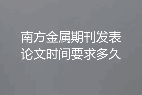 南方金属期刊发表论文时间要求多久