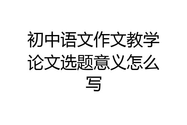 初中语文作文教学论文选题意义怎么写