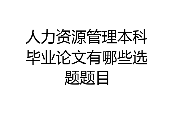 人力资源管理本科毕业论文有哪些选题题目