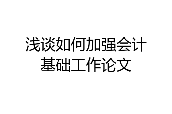 浅谈如何加强会计基础工作论文