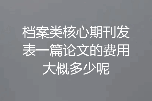 档案类核心期刊发表一篇论文的费用大概多少呢