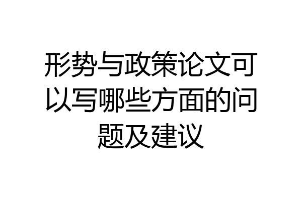 形势与政策论文可以写哪些方面的问题及建议